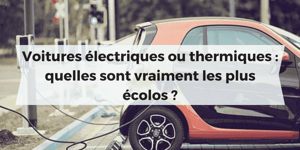 voiture électrique ou voiture thermique, quelle est vraiment la plus écologique